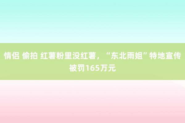 情侣 偷拍 红薯粉里没红薯，“东北雨姐”特地宣传被罚165万元