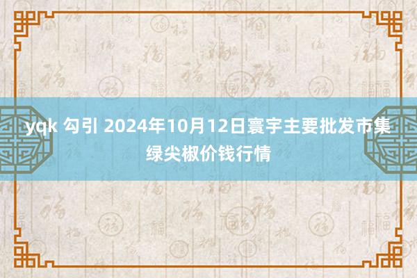 yqk 勾引 2024年10月12日寰宇主要批发市集绿尖椒价钱行情