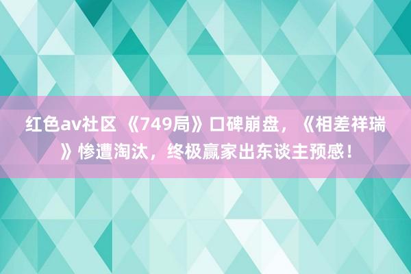 红色av社区 《749局》口碑崩盘，《相差祥瑞》惨遭淘汰，终极赢家出东谈主预感！