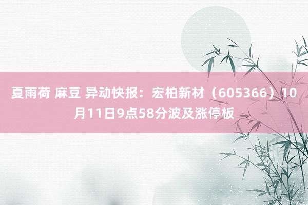 夏雨荷 麻豆 异动快报：宏柏新材（605366）10月11日9点58分波及涨停板