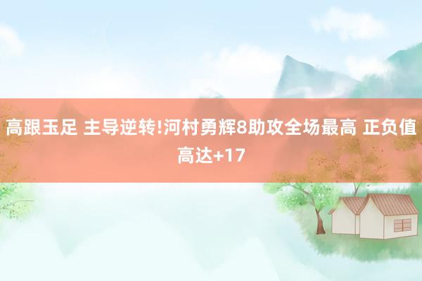 高跟玉足 主导逆转!河村勇辉8助攻全场最高 正负值高达+17