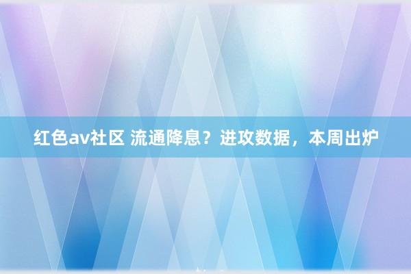 红色av社区 流通降息？进攻数据，本周出炉