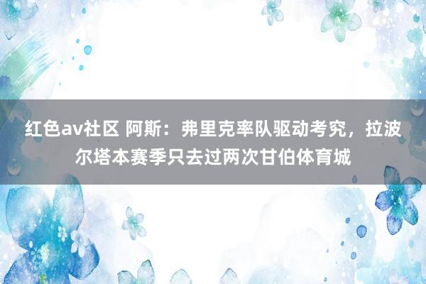 红色av社区 阿斯：弗里克率队驱动考究，拉波尔塔本赛季只去过两次甘伯体育城