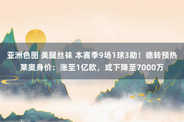 亚洲色图 美腿丝袜 本赛季9场1球3助！德转预热莱奥身价：涨至1亿欧，或下降至7000万