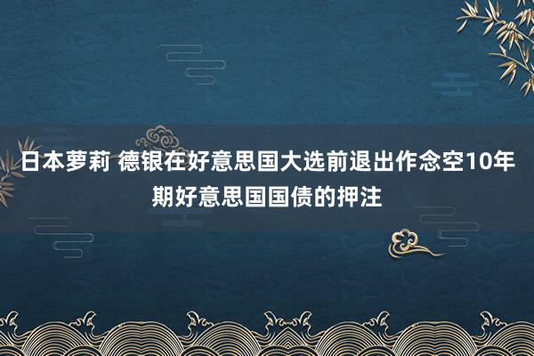 日本萝莉 德银在好意思国大选前退出作念空10年期好意思国国债的押注