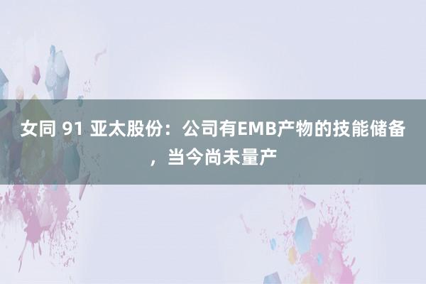 女同 91 亚太股份：公司有EMB产物的技能储备，当今尚未量产