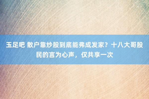 玉足吧 散户靠炒股到底能弗成发家？十八大哥股民的言为心声，仅共享一次