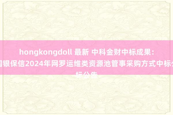 hongkongdoll 最新 中科金财中标成果：中国银保信2024年网罗运维类资源池管事采购方式中标公告