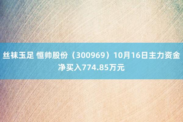 丝袜玉足 恒帅股份（300969）10月16日主力资金净买入774.85万元