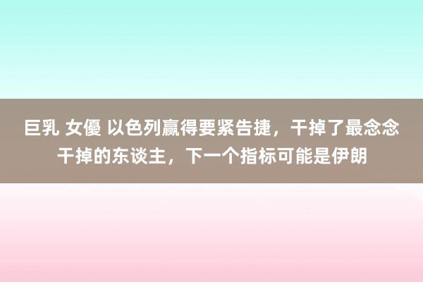 巨乳 女優 以色列赢得要紧告捷，干掉了最念念干掉的东谈主，下一个指标可能是伊朗