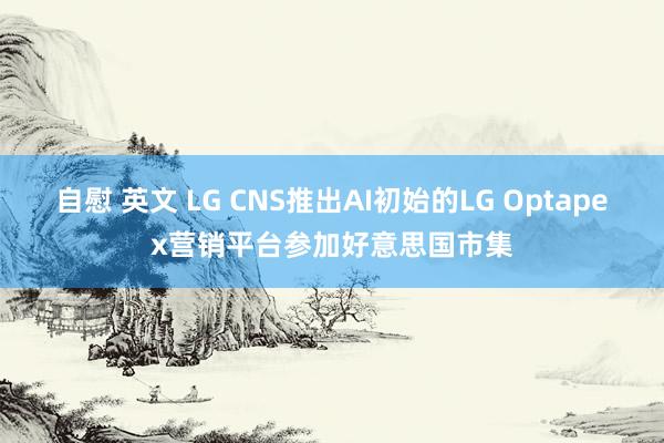 自慰 英文 LG CNS推出AI初始的LG Optapex营销平台参加好意思国市集