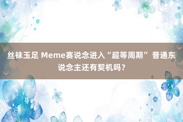 丝袜玉足 Meme赛说念进入“超等周期” 普通东说念主还有契机吗？