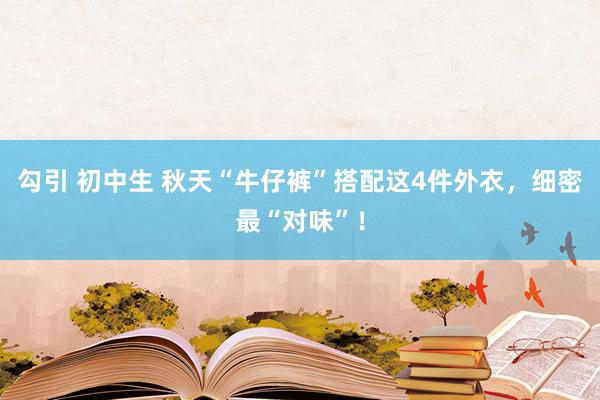 勾引 初中生 秋天“牛仔裤”搭配这4件外衣，细密最“对味”！