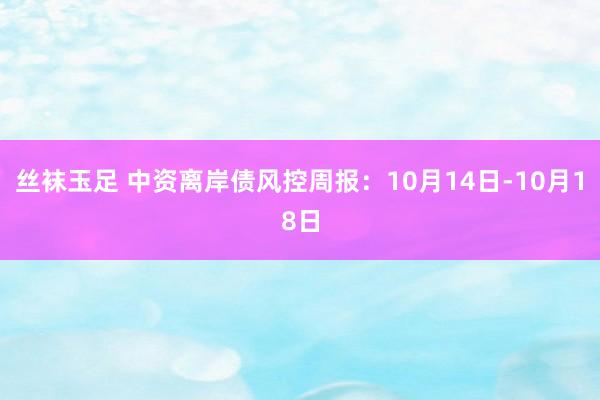 丝袜玉足 中资离岸债风控周报：10月14日-10月18日