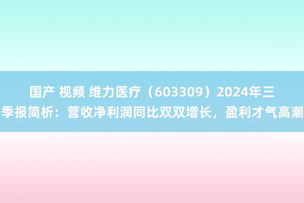 国产 视频 维力医疗（603309）2024年三季报简析：营收净利润同比双双增长，盈利才气高潮