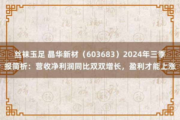 丝袜玉足 晶华新材（603683）2024年三季报简析：营收净利润同比双双增长，盈利才能上涨