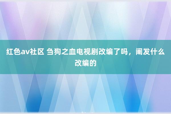 红色av社区 刍狗之血电视剧改编了吗，阐发什么改编的