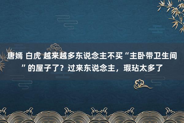 唐嫣 白虎 越来越多东说念主不买“主卧带卫生间”的屋子了？过来东说念主，瑕玷太多了