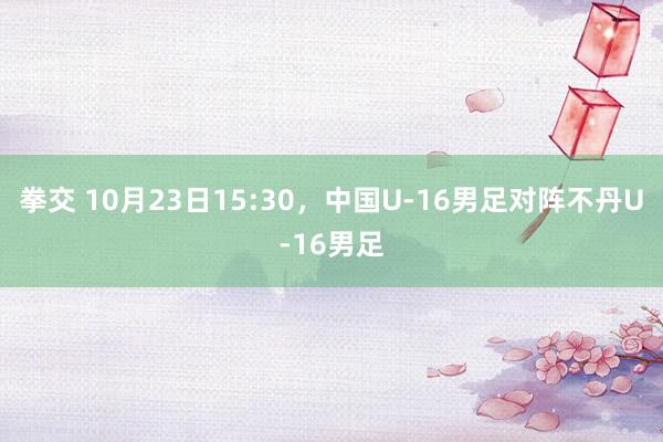 拳交 10月23日15:30，中国U-16男足对阵不丹U-16男足