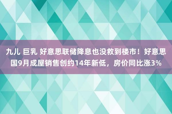 九儿 巨乳 好意思联储降息也没救到楼市！好意思国9月成屋销售创约14年新低，房价同比涨3%