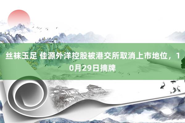 丝袜玉足 佳源外洋控股被港交所取消上市地位，10月29日摘牌