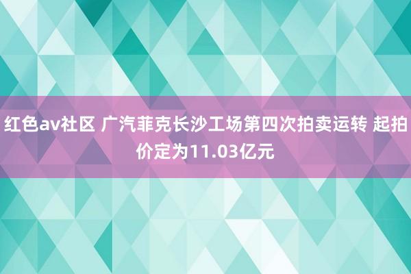 红色av社区 广汽菲克长沙工场第四次拍卖运转 起拍价定为11.03亿元