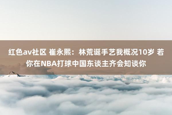 红色av社区 崔永熙：林荒诞手艺我概况10岁 若你在NBA打球中国东谈主齐会知谈你