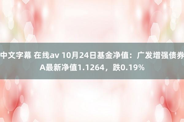 中文字幕 在线av 10月24日基金净值：广发增强债券A最新净值1.1264，跌0.19%