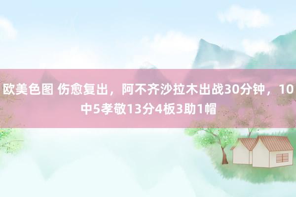 欧美色图 伤愈复出，阿不齐沙拉木出战30分钟，10中5孝敬13分4板3助1帽