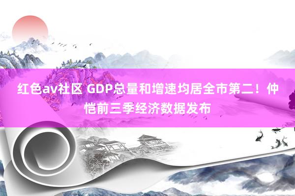 红色av社区 GDP总量和增速均居全市第二！仲恺前三季经济数据发布