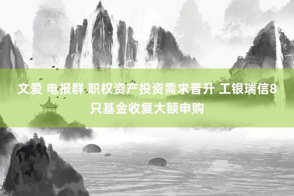 文爱 电报群 职权资产投资需求晋升 工银瑞信8只基金收复大额申购