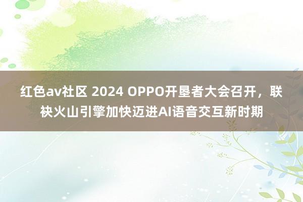 红色av社区 2024 OPPO开垦者大会召开，联袂火山引擎加快迈进AI语音交互新时期