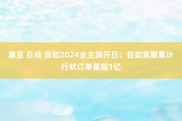 麻豆 在线 自如2024业主洞开日：自如家服累计行状订单量超1亿