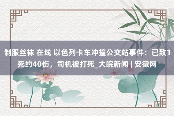 制服丝袜 在线 以色列卡车冲撞公交站事件：已致1死约40伤，司机被打死_大皖新闻 | 安徽网