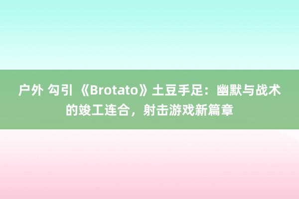 户外 勾引 《Brotato》土豆手足：幽默与战术的竣工连合，射击游戏新篇章