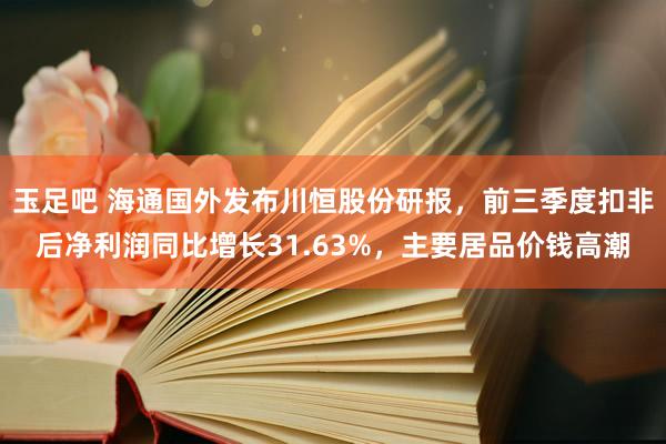 玉足吧 海通国外发布川恒股份研报，前三季度扣非后净利润同比增长31.63%，主要居品价钱高潮