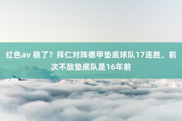 红色av 稳了？拜仁对阵德甲垫底球队17连胜，前次不敌垫底队是16年前