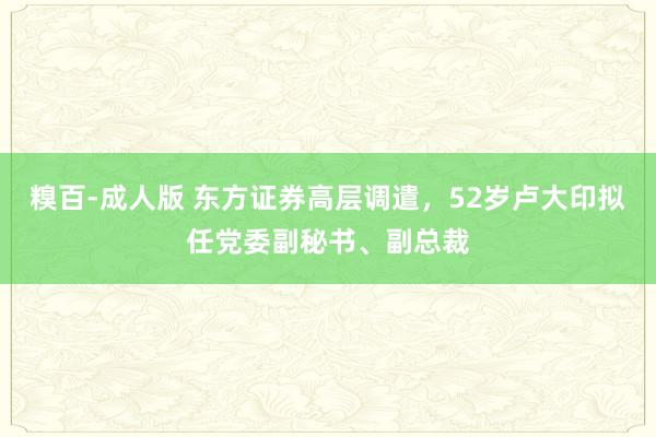 糗百-成人版 东方证券高层调遣，52岁卢大印拟任党委副秘书、副总裁