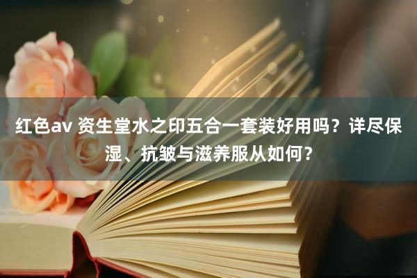 红色av 资生堂水之印五合一套装好用吗？详尽保湿、抗皱与滋养服从如何？