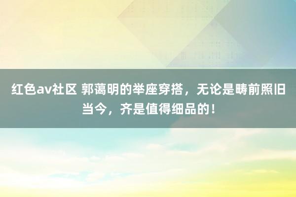 红色av社区 郭蔼明的举座穿搭，无论是畴前照旧当今，齐是值得细品的！