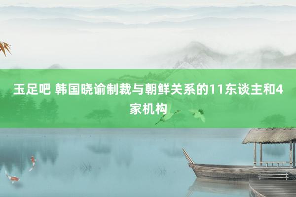 玉足吧 韩国晓谕制裁与朝鲜关系的11东谈主和4家机构