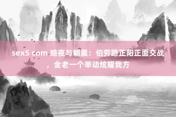 sex5 com 暗夜与朝晨：伯劳路正阳正面交战，金老一个举动炫耀我方