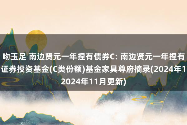 吻玉足 南边贤元一年捏有债券C: 南边贤元一年捏有期债券型证券投资基金(C类份额)基金家具尊府摘录(2024年11月更新)