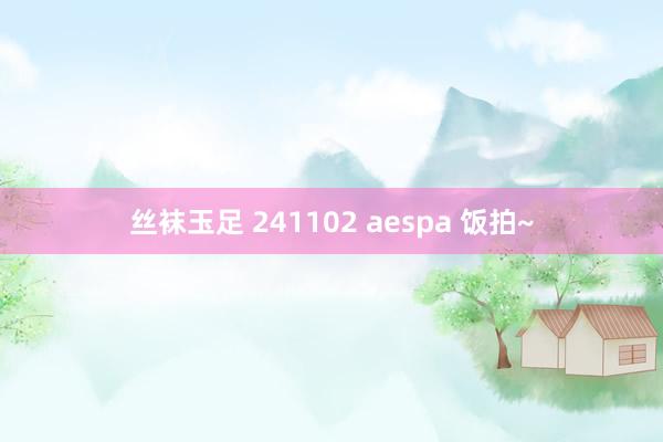 丝袜玉足 241102 aespa 饭拍~