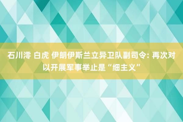 石川澪 白虎 伊朗伊斯兰立异卫队副司令: 再次对以开展军事举止是“细主义”