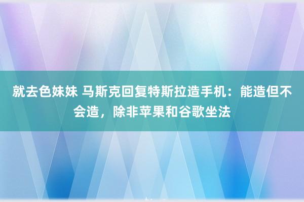 就去色妹妹 马斯克回复特斯拉造手机：能造但不会造，除非苹果和谷歌坐法