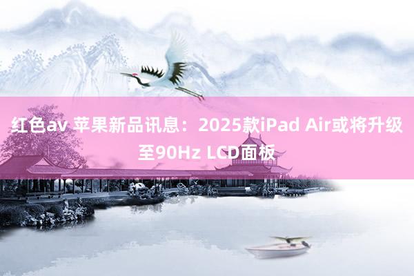 红色av 苹果新品讯息：2025款iPad Air或将升级至90Hz LCD面板