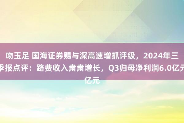 吻玉足 国海证券赐与深高速增抓评级，2024年三季报点评：路费收入肃肃增长，Q3归母净利润6.0亿元