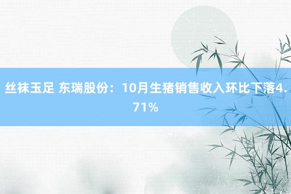 丝袜玉足 东瑞股份：10月生猪销售收入环比下落4.71%