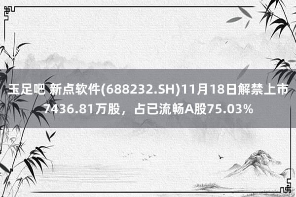 玉足吧 新点软件(688232.SH)11月18日解禁上市7436.81万股，占已流畅A股75.03%